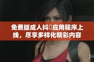 免费版成人抖抈应用程序上线，尽享多样化精彩内容