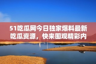 51吃瓜网今日独家爆料最新吃瓜资源，快来围观精彩内容！