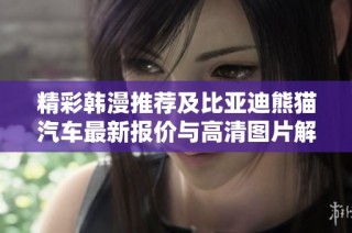 精彩韩漫推荐及比亚迪熊猫汽车最新报价与高清图片解析