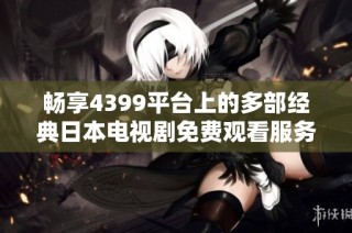 畅享4399平台上的多部经典日本电视剧免费观看服务
