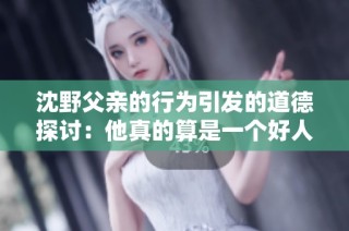 沈野父亲的行为引发的道德探讨：他真的算是一个好人吗