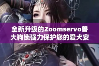 全新升级的Zoomservo兽大狗锁强力保护您的爱犬安全
