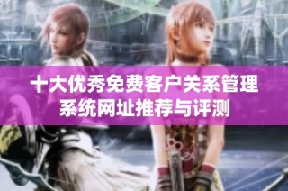 十大优秀免费客户关系管理系统网址推荐与评测