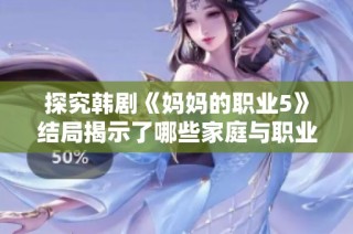 探究韩剧《妈妈的职业5》结局揭示了哪些家庭与职业的深刻关系