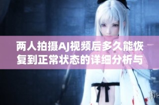 两人拍摄AJ视频后多久能恢复到正常状态的详细分析与建议