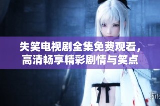 失笑电视剧全集免费观看，高清畅享精彩剧情与笑点