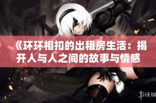 《环环相扣的出租房生活：揭开人与人之间的故事与情感》