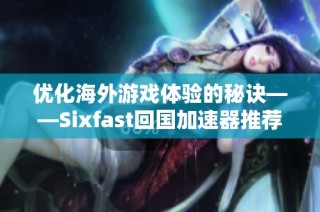 优化海外游戏体验的秘诀——Sixfast回国加速器推荐