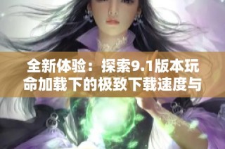 全新体验：探索9.1版本玩命加载下的极致下载速度与畅快感