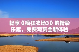 畅享《疯狂农场3》的精彩乐趣，免费观赏全新体验