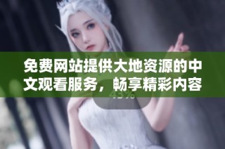 免费网站提供大地资源的中文观看服务，畅享精彩内容
