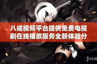 八戒视频平台提供免费电视剧在线播放服务全新体验分享