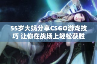 55岁大妈分享CSGO游戏技巧 让你在战场上轻松获胜的秘诀揭秘