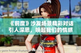 《前度》沙发场景精彩对话引人深思，唤起我们的情感共鸣