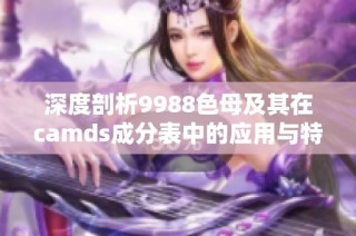 深度剖析9988色母及其在camds成分表中的应用与特点分析