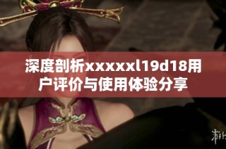 深度剖析xxxxxl19d18用户评价与使用体验分享