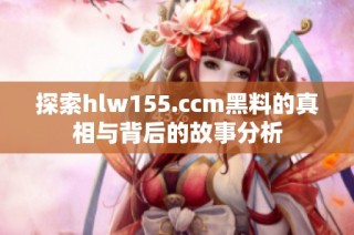 探索hlw155.ccm黑料的真相与背后的故事分析