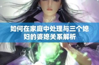 如何在家庭中处理与三个媳妇的婆媳关系解析