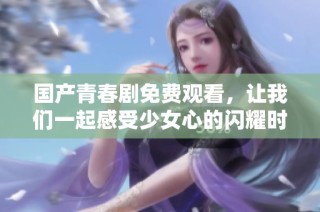 国产青春剧免费观看，让我们一起感受少女心的闪耀时刻