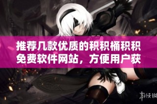 推荐几款优质的积积桶积积免费软件网站，方便用户获取服务