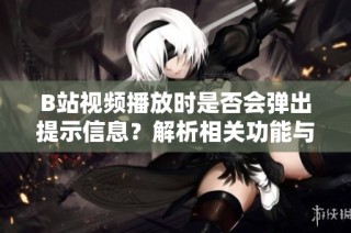 B站视频播放时是否会弹出提示信息？解析相关功能与设置