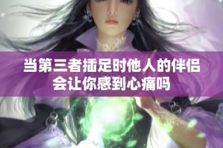 当第三者插足时他人的伴侣会让你感到心痛吗