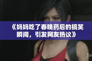 《妈妈吃了春晚药后的搞笑瞬间，引发网友热议》