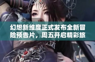 幻想新维度正式发布全新冒险预告片，周五开启精彩旅程