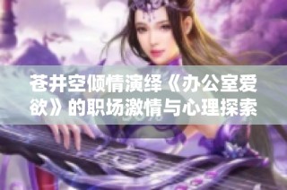苍井空倾情演绎《办公室爱欲》的职场激情与心理探索之旅