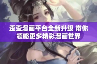 歪歪漫画平台全新升级 带你领略更多精彩漫画世界