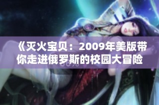 《灭火宝贝：2009年美版带你走进俄罗斯的校园大冒险》