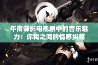 午夜谍影电视剧中的音乐魅力：你我之间的情感纠葛