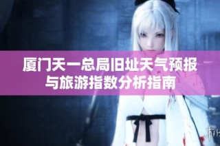 厦门天一总局旧址天气预报与旅游指数分析指南