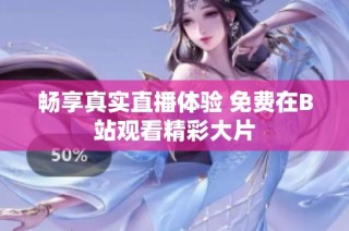 畅享真实直播体验 免费在B站观看精彩大片