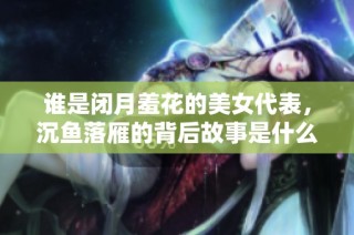 谁是闭月羞花的美女代表，沉鱼落雁的背后故事是什么