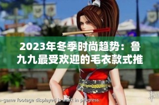 2023年冬季时尚趋势：鲁九九最受欢迎的毛衣款式推荐
