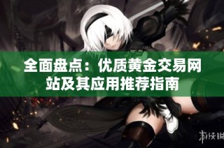 全面盘点：优质黄金交易网站及其应用推荐指南