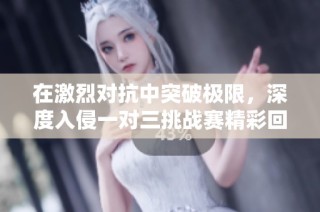 在激烈对抗中突破极限，深度入侵一对三挑战赛精彩回顾