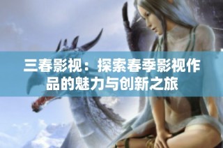 三春影视：探索春季影视作品的魅力与创新之旅