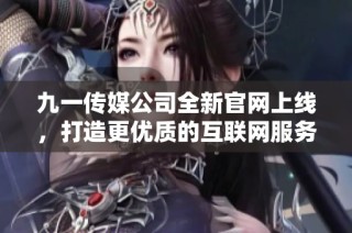 九一传媒公司全新官网上线，打造更优质的互联网服务体验