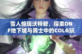 雪人惊现沃特碧，探索DNF地下城与勇士中的COLG玩家社区新玩法