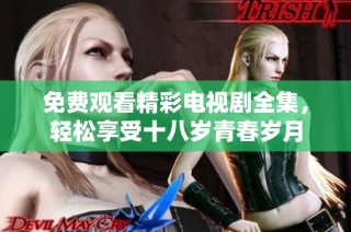 免费观看精彩电视剧全集，轻松享受十八岁青春岁月