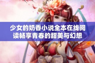 少女的奶香小说全本在线阅读畅享青春的甜美与幻想