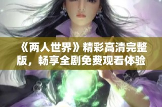 《两人世界》精彩高清完整版，畅享全剧免费观看体验
