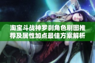淘宝斗战神罗刹角色刷图推荐及属性加点最佳方案解析