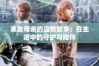 亲友母亲的温情故事：在生活中的守护与陪伴