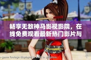 畅享无敌神马影视影院，在线免费观看最新热门影片与精彩内容