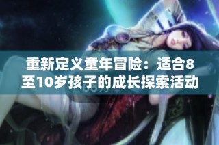 重新定义童年冒险：适合8至10岁孩子的成长探索活动