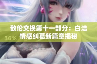 敌伦交换第十一部分：白洁情感纠葛新篇章揭秘