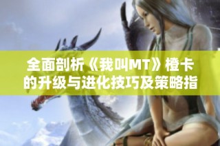 全面剖析《我叫MT》橙卡的升级与进化技巧及策略指南